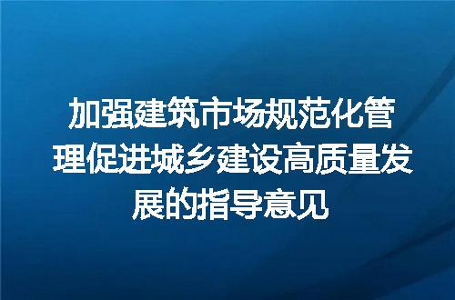 加强建筑市场规范化管理促进城乡建设高质量发展的指导意见