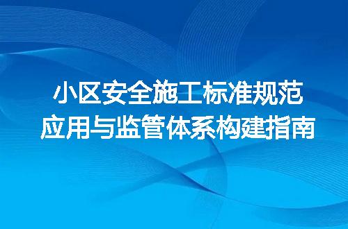 小区安全施工标准规范应用与监管体系构建指南