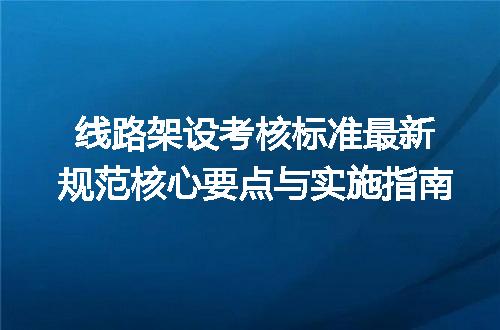 线路架设考核标准最新规范核心要点与实施指南