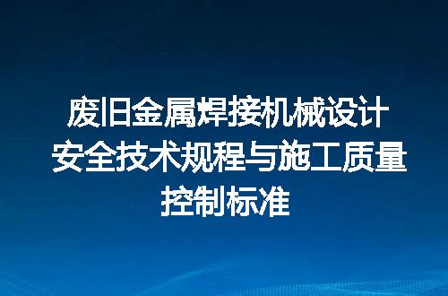 废旧金属焊接机械设计安全技术规程与施工质量控制标准