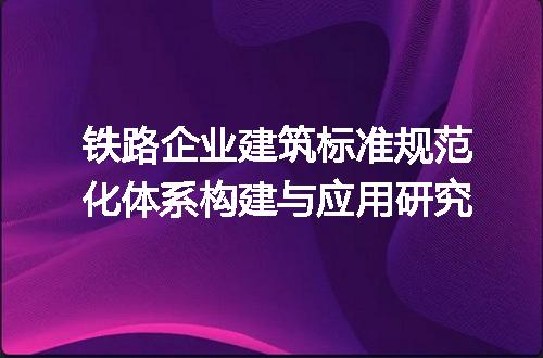 铁路企业建筑标准规范化体系构建与应用研究