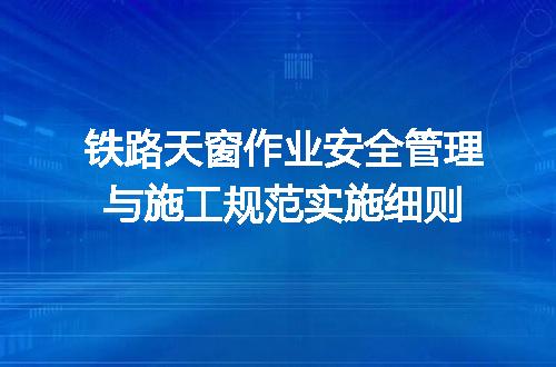 铁路天窗作业安全管理与施工规范实施细则