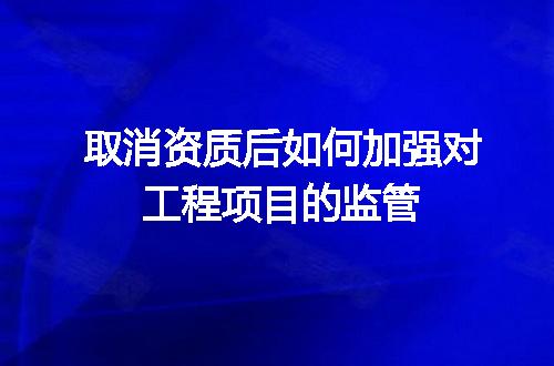 取消资质后如何加强对工程项目的监管