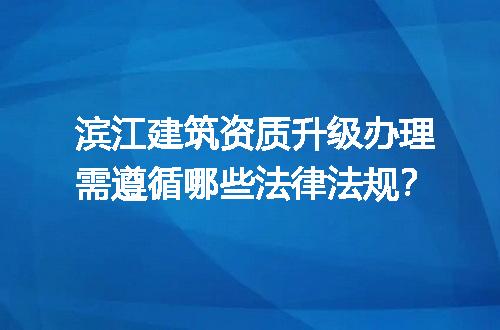 滨江建筑资质升级办理需遵循哪些法律法规？