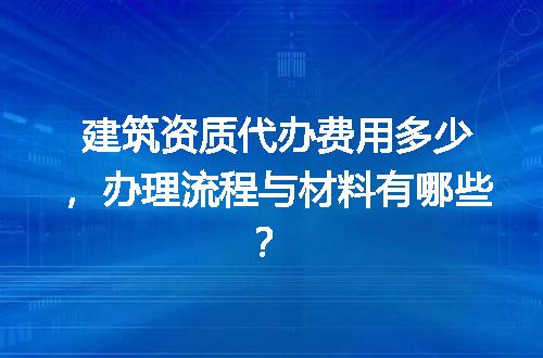 建筑资质代办费用多少，办理流程与材料有哪些？