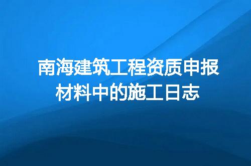 南海建筑工程资质申报材料中的施工日志