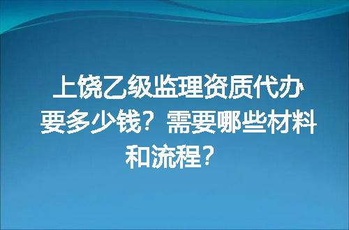 上饶乙级监理资质代办要多少钱？需要哪些材料和流程？