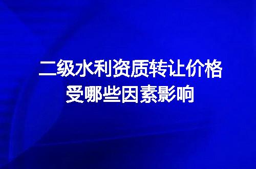 二级水利资质转让价格受哪些因素影响