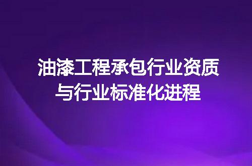 油漆工程承包行业资质与行业标准化进程