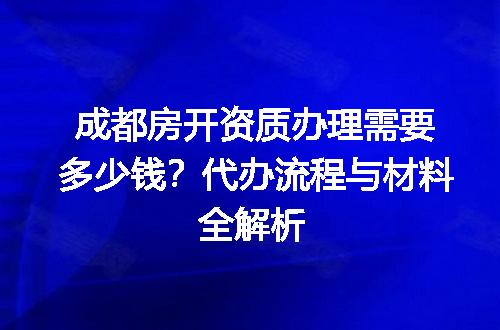 成都房开资质办理需要多少钱？代办流程与材料全解析