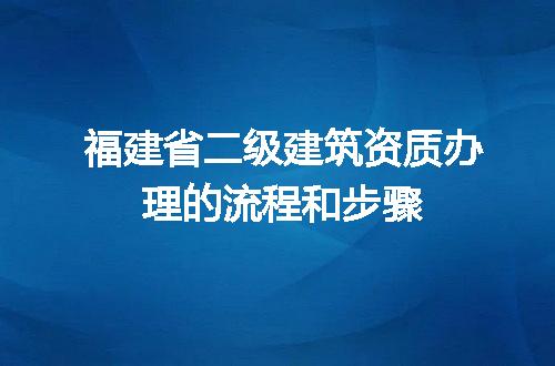 福建省二级建筑资质办理的流程和步骤