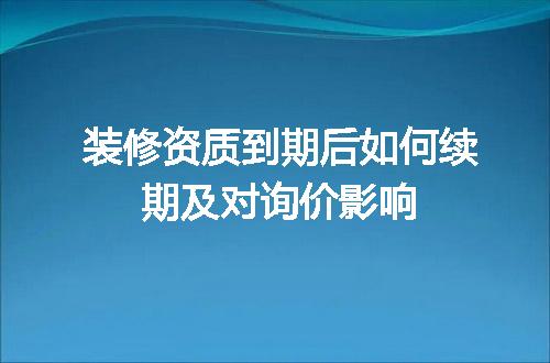 装修资质到期后如何续期及对询价影响