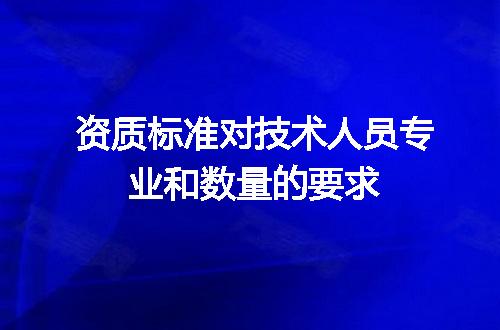 资质标准对技术人员专业和数量的要求