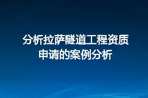 分析拉萨隧道工程资质申请的案例分析