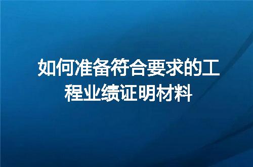 如何准备符合要求的工程业绩证明材料