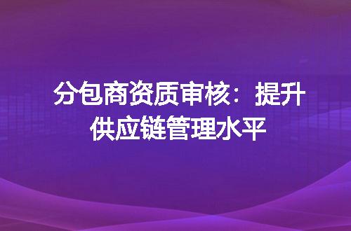分包商资质审核：提升供应链管理水平