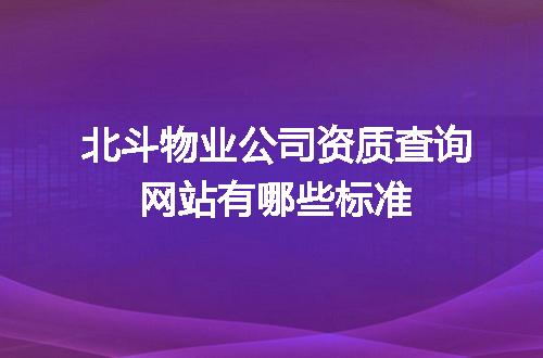 北斗物业公司资质查询网站有哪些标准