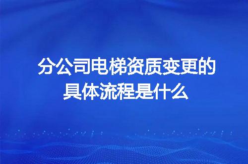 分公司电梯资质变更的具体流程是什么