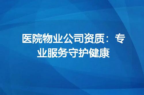 医院物业公司资质：专业服务守护健康