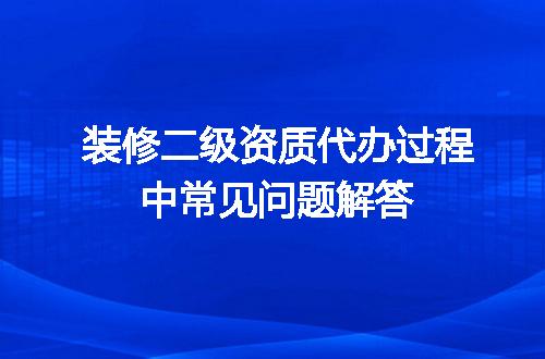 装修二级资质代办过程中常见问题解答