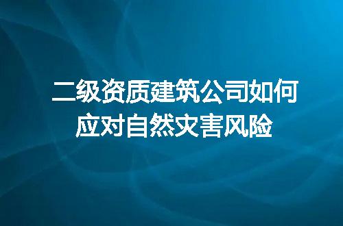 二级资质建筑公司如何应对自然灾害风险