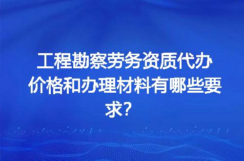 工程勘察劳务资质代办价格和办理材料有哪些要求？