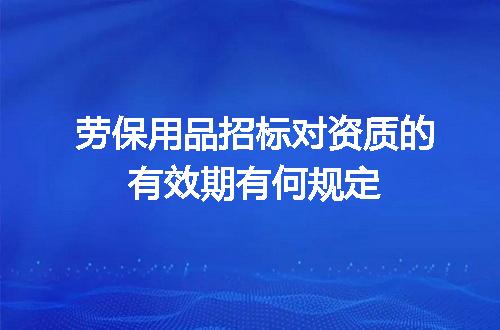 劳保用品招标对资质的有效期有何规定