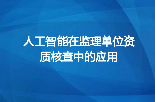 人工智能在监理单位资质核查中的应用