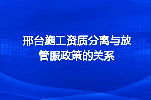 邢台施工资质分离与放管服政策的关系