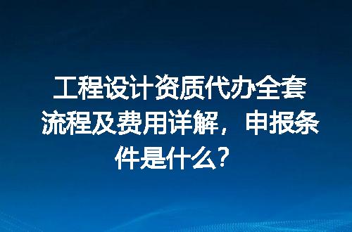 工程设计资质代办全套流程及费用详解，申报条件是什么？