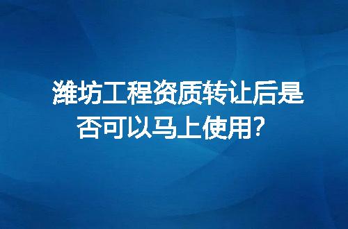 潍坊工程资质转让后是否可以马上使用？