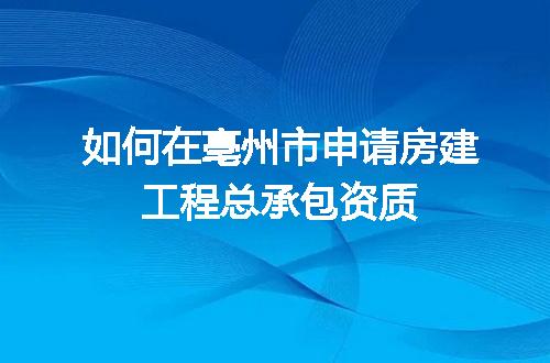 如何在亳州市申请房建工程总承包资质