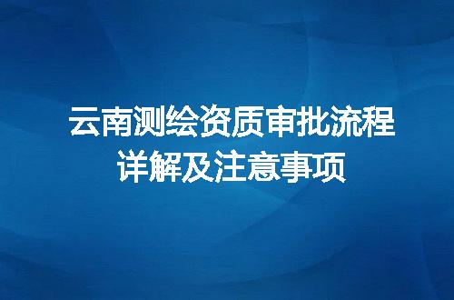 云南测绘资质审批流程详解及注意事项