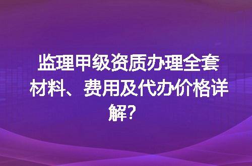 监理甲级资质办理全套材料、费用及代办价格详解？