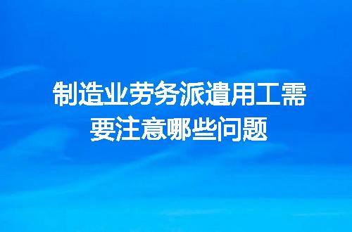 制造业劳务派遣用工需要注意哪些问题
