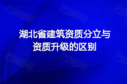 湖北省建筑资质分立与资质升级的区别
