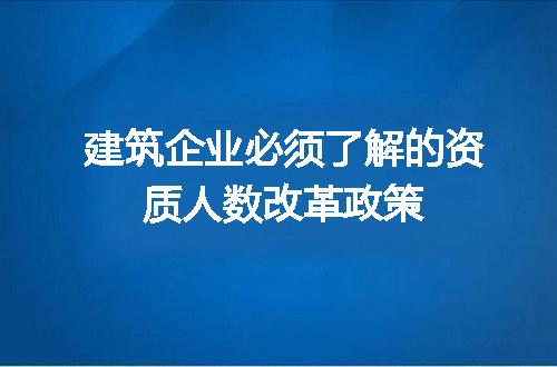 建筑企业必须了解的资质人数改革政策