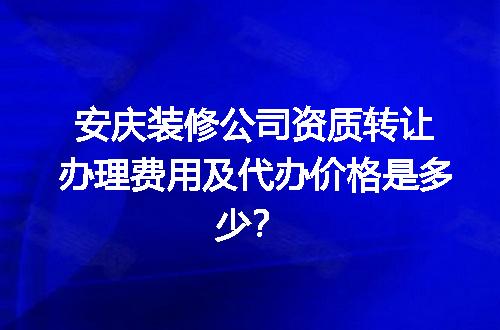 安庆装修公司资质转让办理费用及代办价格是多少？
