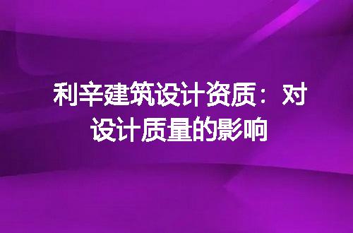 利辛建筑设计资质：对设计质量的影响