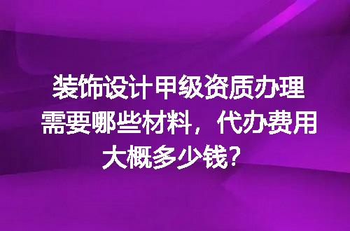 装饰设计甲级资质办理需要哪些材料，代办费用大概多少钱？