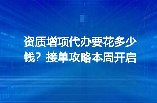 资质增项代办要花多少钱？接单攻略本周开启