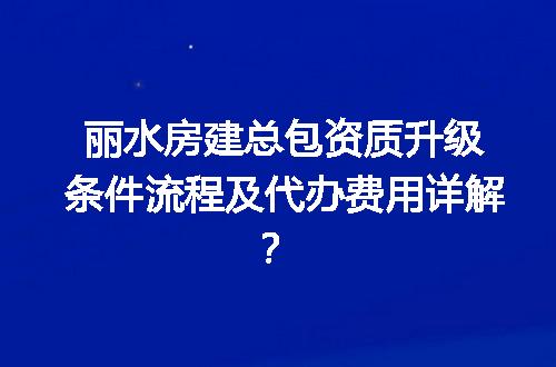 丽水房建总包资质升级条件流程及代办费用详解？