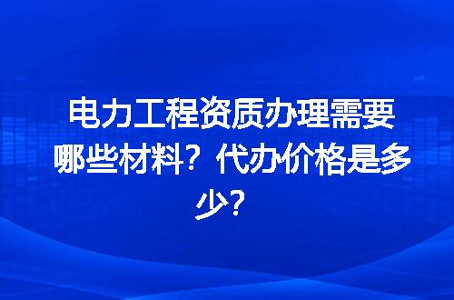 电力工程资质办理需要哪些材料？代办价格是多少？