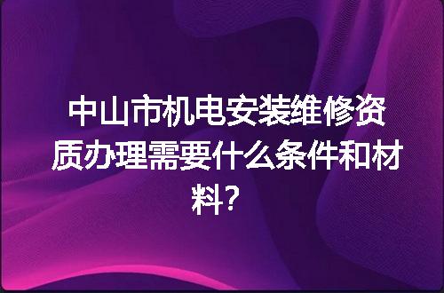 中山市机电安装维修资质办理需要什么条件和材料？