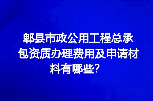 郫县市政公用工程总承包资质办理费用及申请材料有哪些？