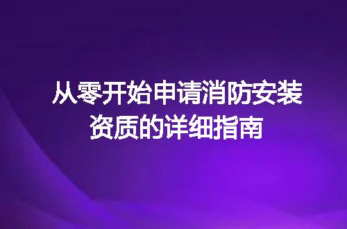 从零开始申请消防安装资质的详细指南