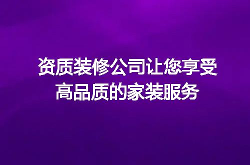 资质装修公司让您享受高品质的家装服务