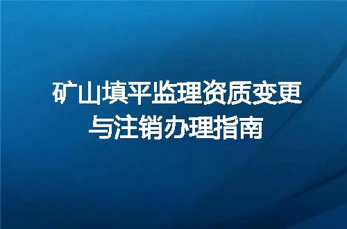矿山填平监理资质变更与注销办理指南