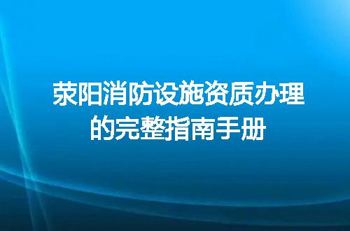 荥阳消防设施资质办理的完整指南手册