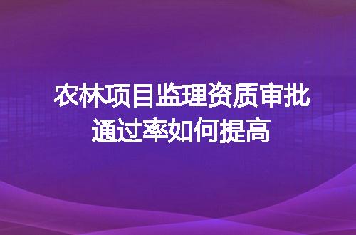 农林项目监理资质审批通过率如何提高